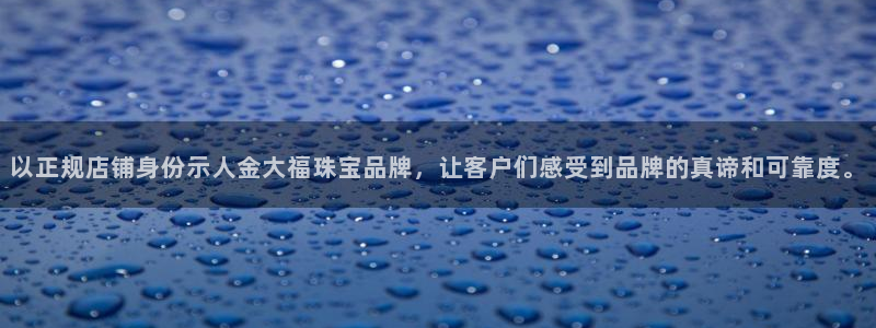 众腾娱乐平台群7O777：以正规店铺身份示人金大福珠宝品牌，