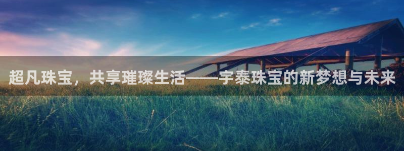众腾娱乐邵阳：超凡珠宝，共享璀璨生活——宇泰珠宝的新梦想与未