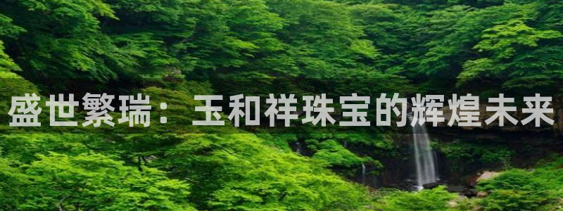 众腾娱乐开户：盛世繁瑞：玉和祥珠宝的辉煌未来