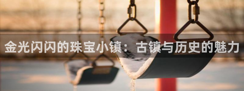 众腾娱乐开户：金光闪闪的珠宝小镇：古镇与历史的魅力