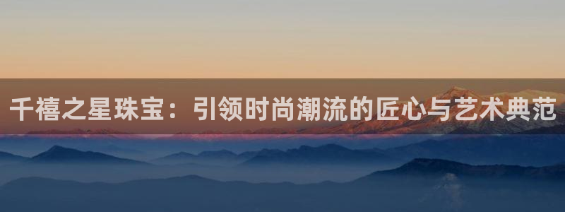 众腾娱乐登录：千禧之星珠宝：引领时尚潮流的匠心与艺术典范