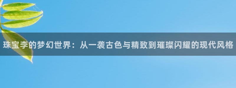 众腾娱乐官方客服电话：珠宝李的梦幻世界：从一袭古色与精致到璀