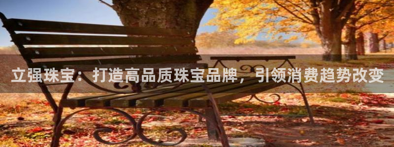 楚雄众腾娱乐在哪里：立强珠宝：打造高品质珠宝品牌，引领消费趋