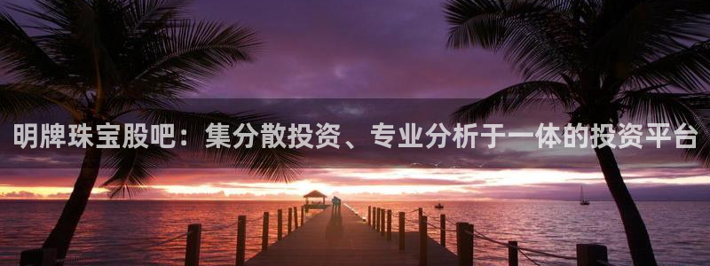 众腾娱乐代理怎么样：明牌珠宝股吧：集分散投资、专业分析于一体