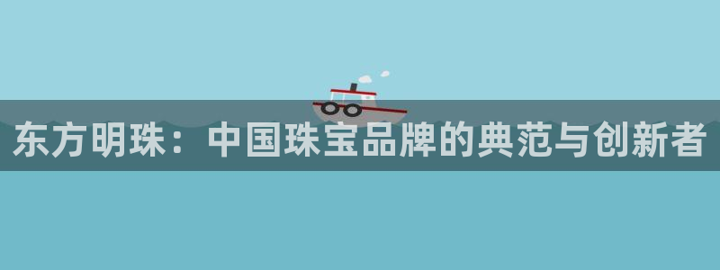 众腾娱乐登入探索无限空间：东方明珠：中国珠宝品牌的典范与创新