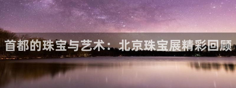 众腾娱乐下7O777：首都的珠宝与艺术：北京珠宝展精彩回顾