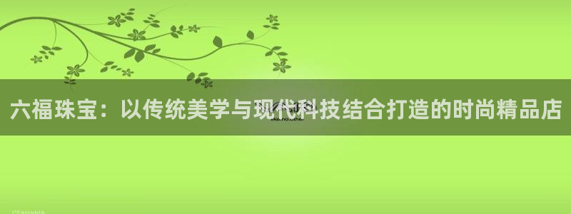 众腾娱乐总代理：六福珠宝：以传统美学与现代科技结合打造的时尚