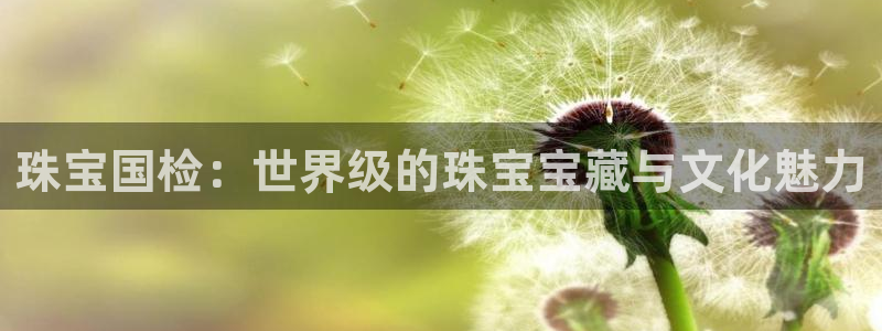 众腾娱乐代理怎么样：珠宝国检：世界级的珠宝宝藏与文化魅力