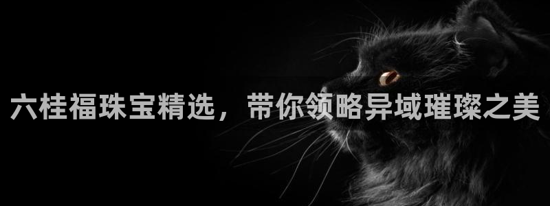 腾众娱乐的彩票靠谱吗：六桂福珠宝精选，带你领略异域璀璨之美