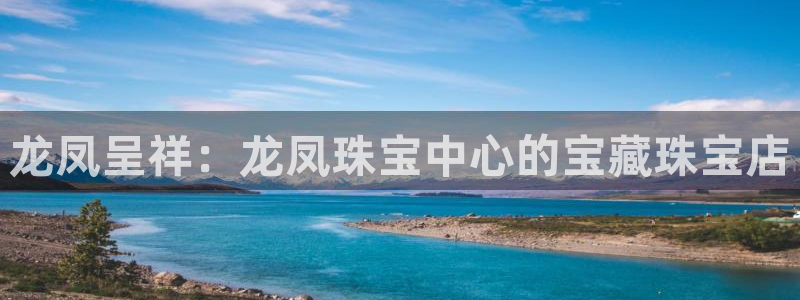 众腾娱乐蚀 7O935：龙凤呈祥：龙凤珠宝中心的宝藏珠宝店