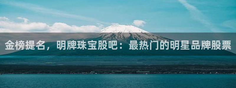 众腾娱乐蚀 7O935：金榜提名，明牌珠宝股吧：最热门的明星