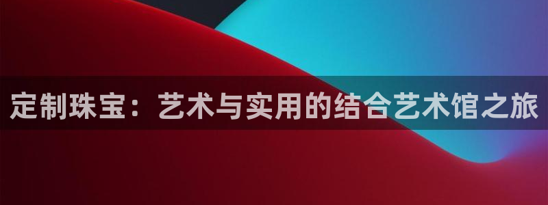 众腾娱乐app：定制珠宝：艺术与实用的结合艺术馆之旅