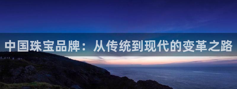 众腾娱乐平台官网入口：中国珠宝品牌：从传统到现代的变革之路