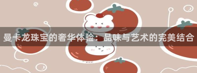 腾众娱乐彩票：曼卡龙珠宝的奢华体验：品味与艺术的完美结合