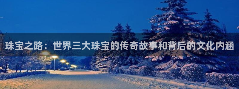 众腾娱乐梦幻演艺店：珠宝之路：世界三大珠宝的传奇故事和背后的