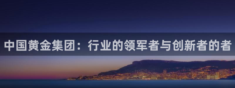 众腾娱乐平台：中国黄金集团：行业的领军者与创新者的者