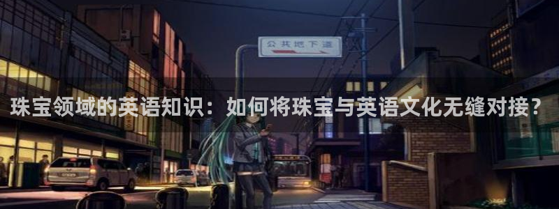 众腾娱乐招商：珠宝领域的英语知识：如何将珠宝与英语文化无缝对