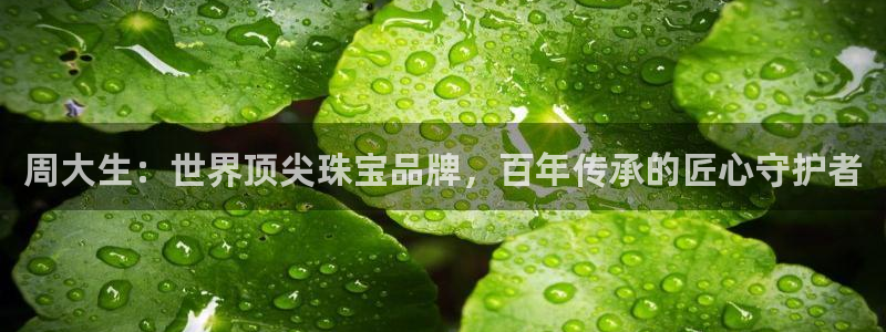 众腾娱乐扣款是正规的吗：周大生：世界顶尖珠宝品牌，百年传承的