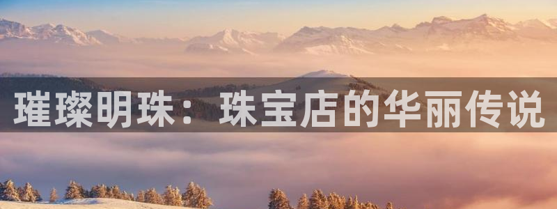 众腾娱乐注册：璀璨明珠：珠宝店的华丽传说