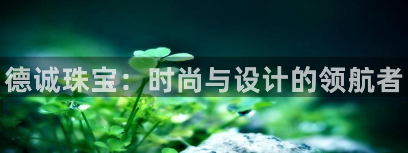 众腾娱乐开户：德诚珠宝：时尚与设计的领航者