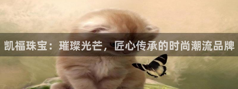 腾众竞技娱乐：凯福珠宝：璀璨光芒，匠心传承的时尚潮流品牌