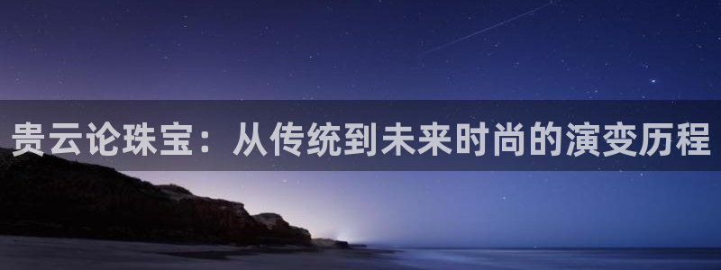 众腾娱乐文化怎么样：贵云论珠宝：从传统到未来时尚的演变历程