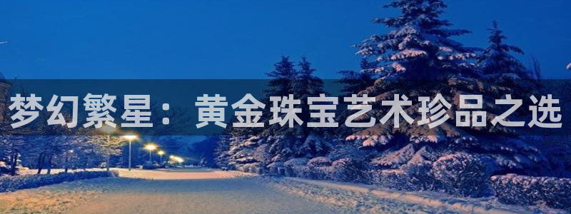 众腾娱乐招商：梦幻繁星：黄金珠宝艺术珍品之选