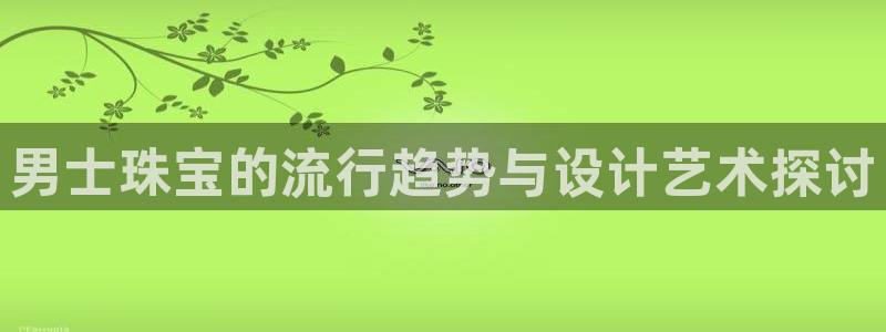 腾讯旗下的腾众娱乐：男士珠宝的流行趋势与设计艺术探讨
