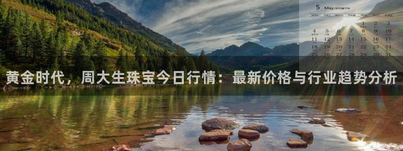 众腾娱乐APP下载：黄金时代，周大生珠宝今日行情：最新价格与