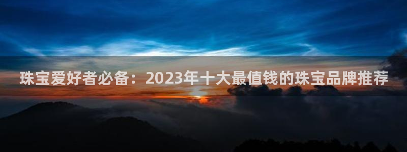 众腾娱乐代理怎么样：珠宝爱好者必备：2023年十大最值钱的珠