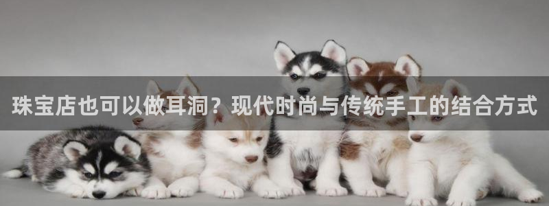 腾众娱乐彩票：珠宝店也可以做耳洞？现代时尚与传统手工的结合方
