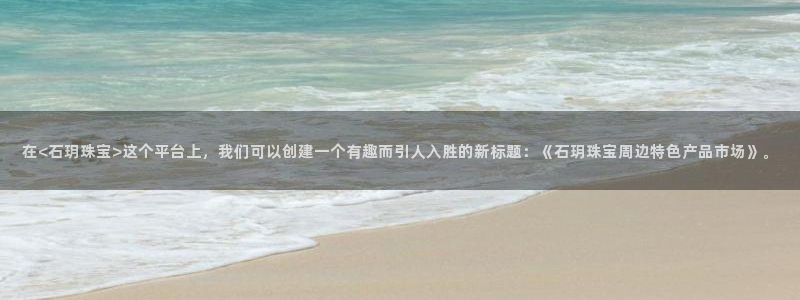 腾耀3娱乐众123：在<石玥珠宝>这个平台上，我们可以创建一