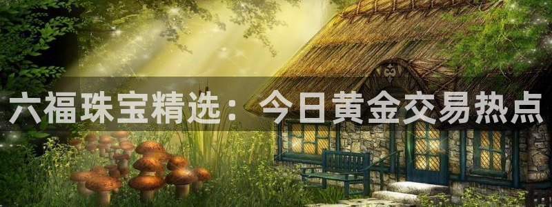 众腾娱乐平台群7O777：六福珠宝精选：今日黄金交易热点