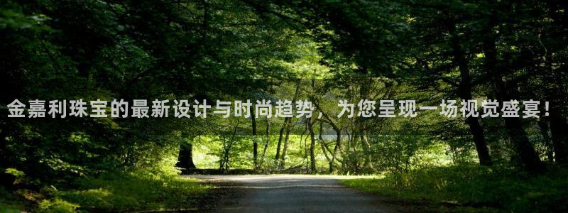 众腾娱乐文化怎么样：金嘉利珠宝的最新设计与时尚趋势，为您呈现