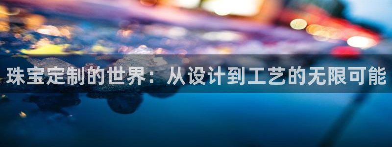 众腾娱乐得7O777：珠宝定制的世界：从设计到工艺的无限可能