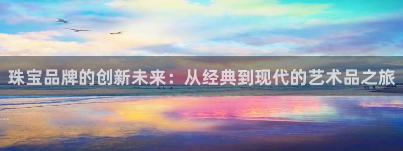 腾众娱乐彩票:珠宝品牌的创新未来:从经典到现代的艺术品之旅