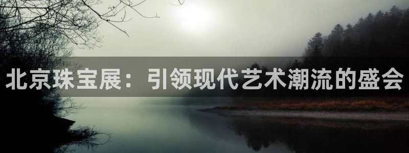 众腾娱乐平台下载：北京珠宝展：引领现代艺术潮流的盛会